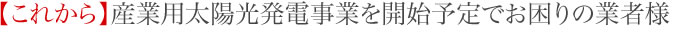 【これから】産業用太陽光発電事業を開始予定でお困りの業者様