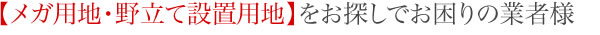 【メガ用地・野立て設置用地】をお探しでお困りの業者様
